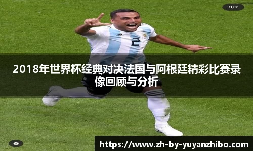 2018年世界杯经典对决法国与阿根廷精彩比赛录像回顾与分析