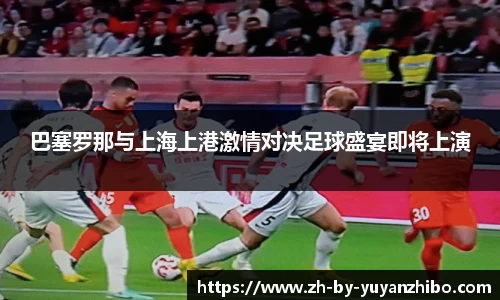 巴塞罗那与上海上港激情对决足球盛宴即将上演