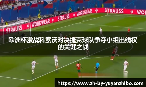 欧洲杯激战科索沃对决捷克球队争夺小组出线权的关键之战