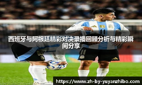 西班牙与阿根廷精彩对决录播回顾分析与精彩瞬间分享