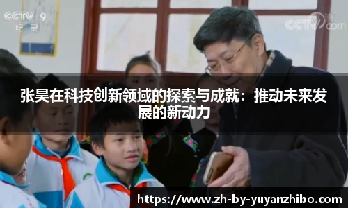 张昊在科技创新领域的探索与成就：推动未来发展的新动力