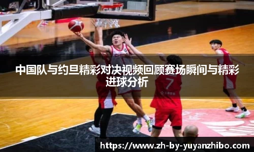 中国队与约旦精彩对决视频回顾赛场瞬间与精彩进球分析
