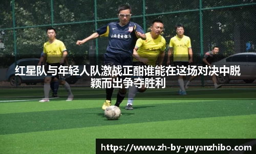 红星队与年轻人队激战正酣谁能在这场对决中脱颖而出争夺胜利