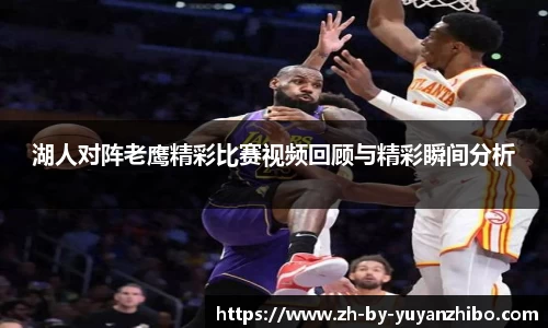 湖人对阵老鹰精彩比赛视频回顾与精彩瞬间分析