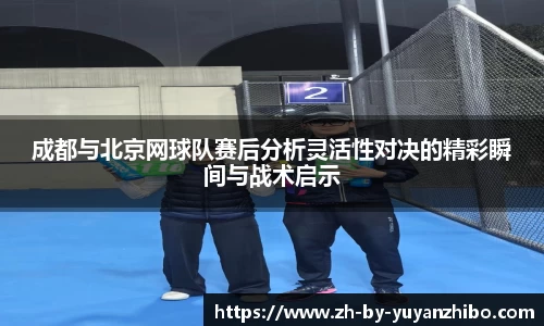 成都与北京网球队赛后分析灵活性对决的精彩瞬间与战术启示