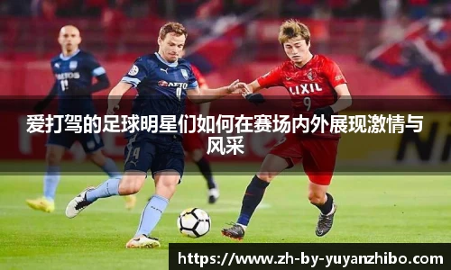 爱打驾的足球明星们如何在赛场内外展现激情与风采