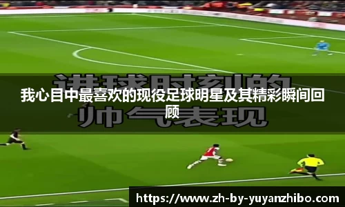 我心目中最喜欢的现役足球明星及其精彩瞬间回顾