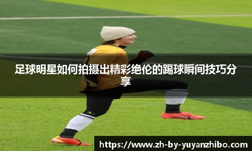 足球明星如何拍摄出精彩绝伦的踢球瞬间技巧分享
