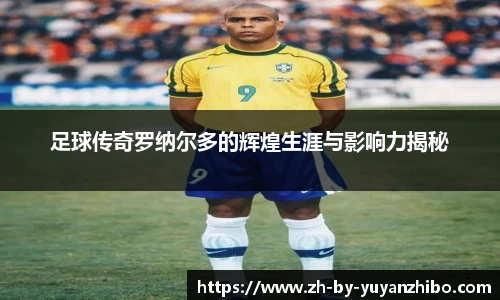 足球传奇罗纳尔多的辉煌生涯与影响力揭秘