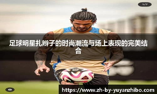 足球明星扎辫子的时尚潮流与场上表现的完美结合