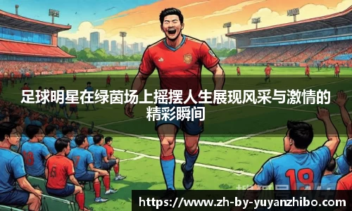 足球明星在绿茵场上摇摆人生展现风采与激情的精彩瞬间