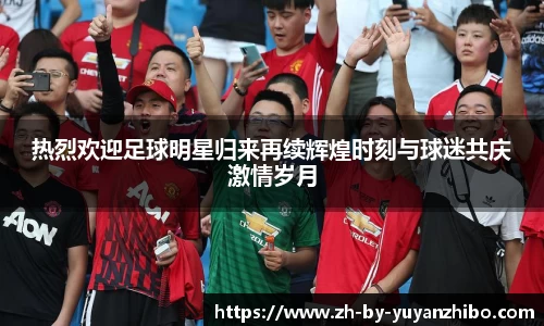 热烈欢迎足球明星归来再续辉煌时刻与球迷共庆激情岁月