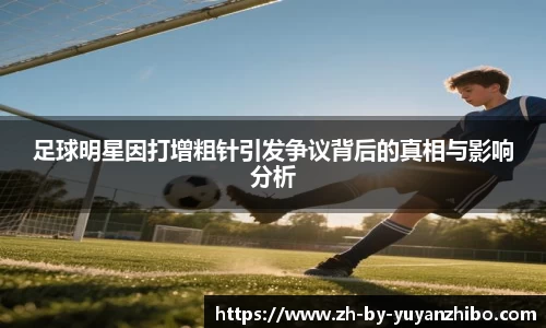 足球明星因打增粗针引发争议背后的真相与影响分析